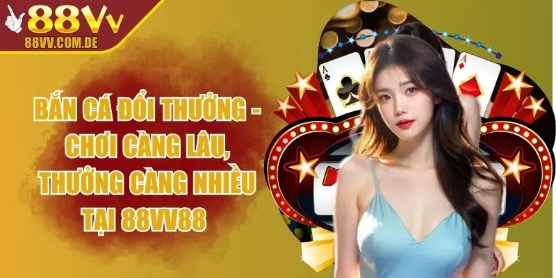 Bắn Cá Đổi Thưởng - Chơi Càng Lâu, Thưởng Càng Nhiều Tại 88VV88 